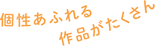 個性あふれる作品がたくさん