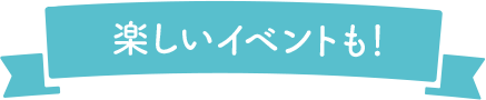楽しいイベントも！